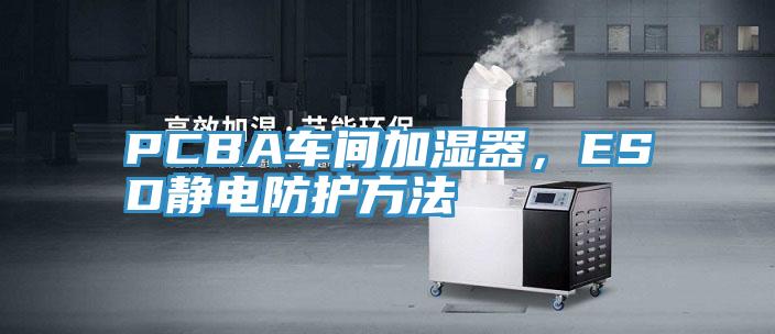 PCBA车间加湿器，ESD静电防护方法