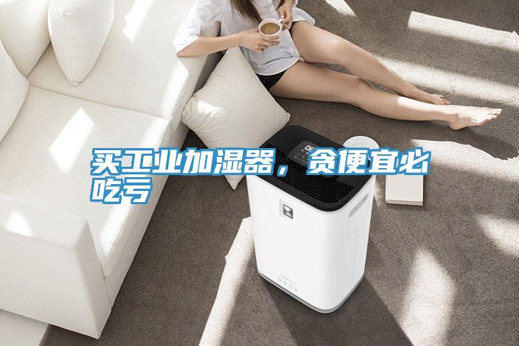 买工业加湿器，贪便宜必吃亏