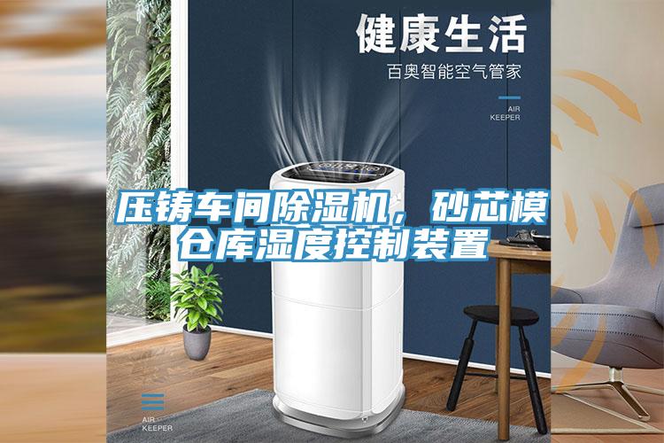 压铸车间除湿机，砂芯模仓库湿度控制装置