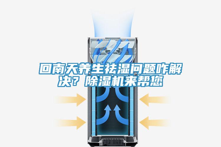 回南天养生祛湿问题咋解决？除湿机来帮您
