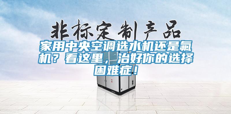 家用中央空调选水机还是氟机？看这里，治好你的选择困难症！