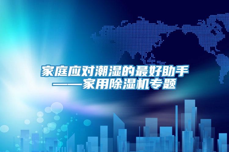 家庭应对潮湿的最好助手——家用除湿机专题