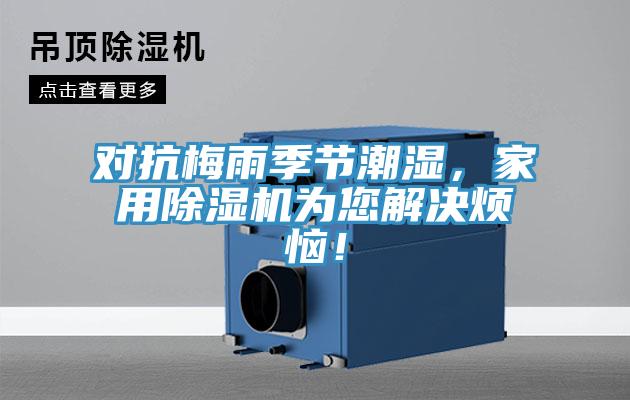 对抗梅雨季节潮湿，家用除湿机为您解决烦恼！