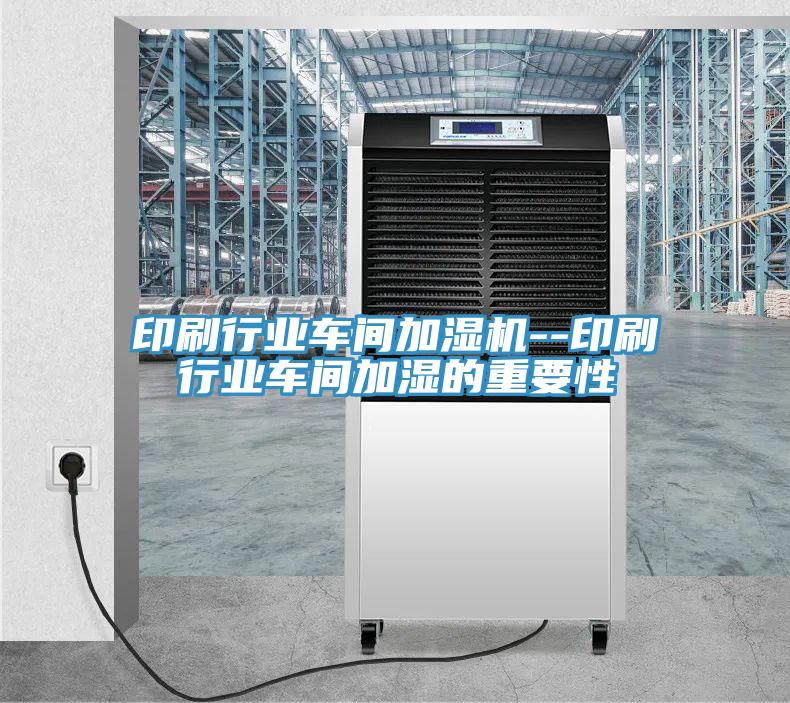 印刷行业车间加湿机--印刷行业车间加湿的重要性