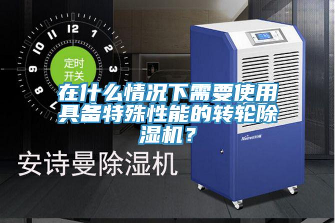 在什么情况下需要使用具备特殊性能的转轮除湿机？
