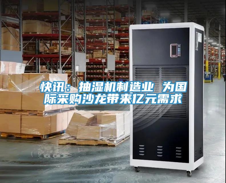 快讯：抽湿机制造业 为国际采购沙龙带来亿元需求