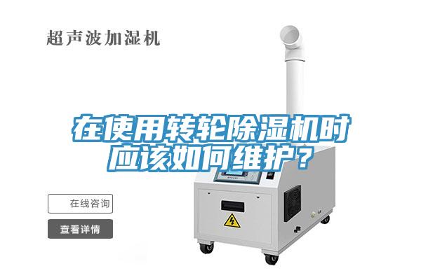 在使用转轮除湿机时应该如何维护？
