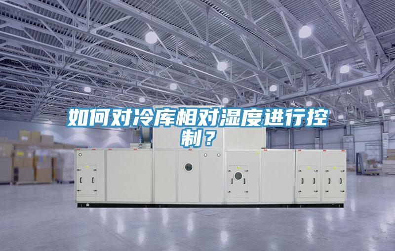 如何对冷库相对湿度进行控制？