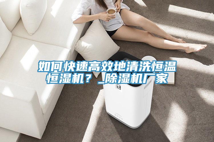 如何快速高效地清洗恒温恒湿机？_除湿机厂家