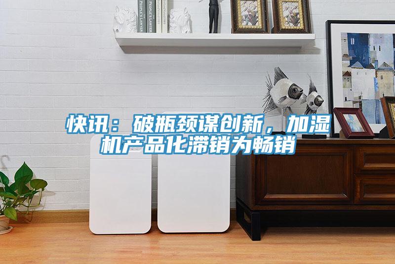 快讯：破瓶颈谋创新，加湿机产品化滞销为畅销