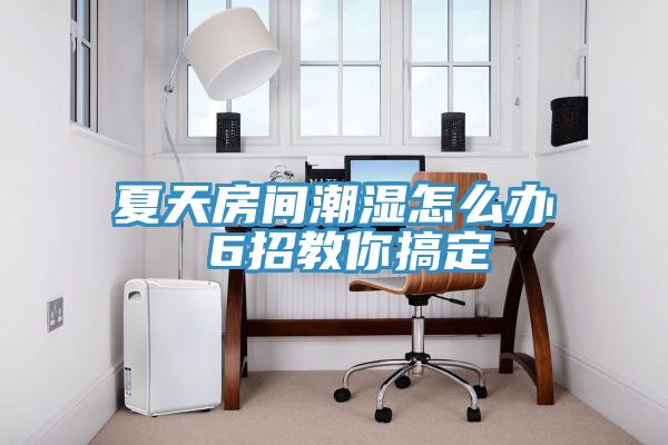 夏天房间潮湿怎么办 6招教你搞定