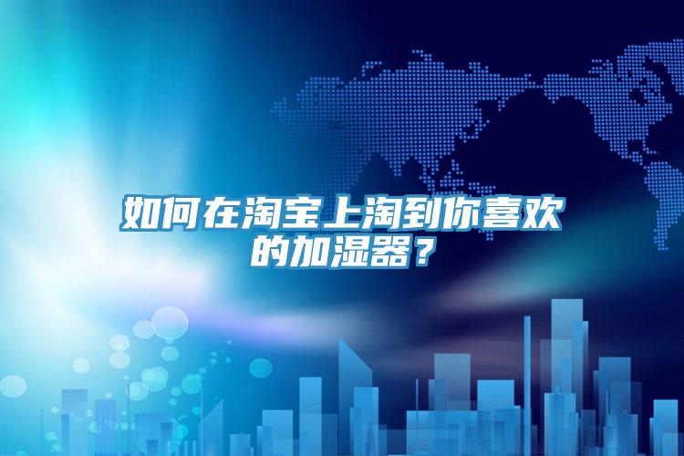 如何在淘宝上淘到你喜欢的加湿器？