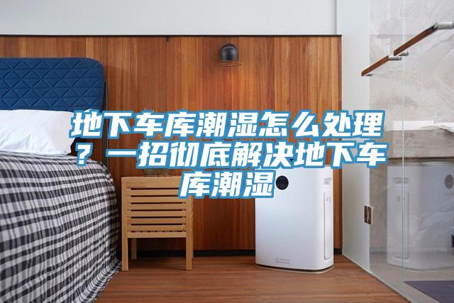 地下车库潮湿怎么处理？一招彻底解决地下车库潮湿