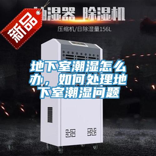 地下室潮湿怎么办，如何处理地下室潮湿问题