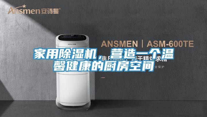 家用除湿机，营造一个温馨健康的厨房空间