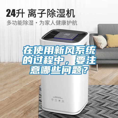 在使用新风系统的过程中，要注意哪些问题？