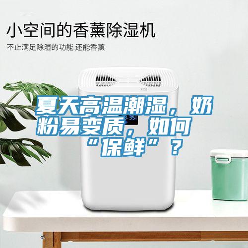 夏天高温潮湿，奶粉易变质，如何“保鲜”？