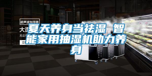 夏天养身当祛湿 智能家用抽湿机助力养身