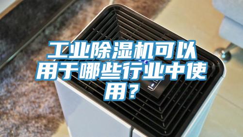 工业除湿机可以用于哪些行业中使用？