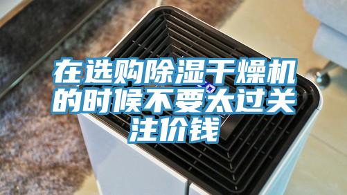 在选购除湿干燥机的时候不要太过关注价钱