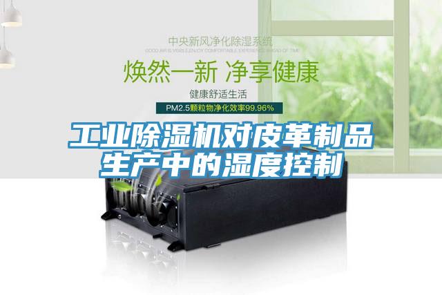 工业除湿机对皮革制品生产中的湿度控制