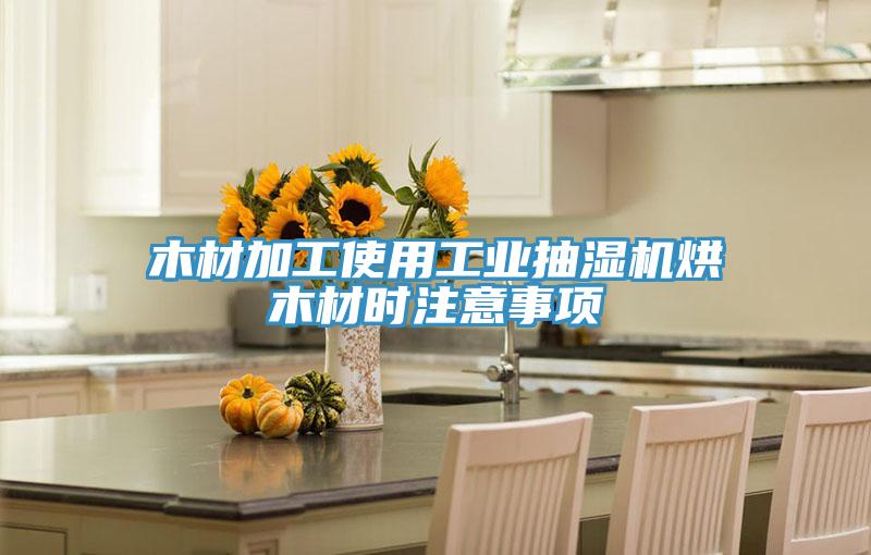 木材加工使用工业抽湿机烘木材时注意事项