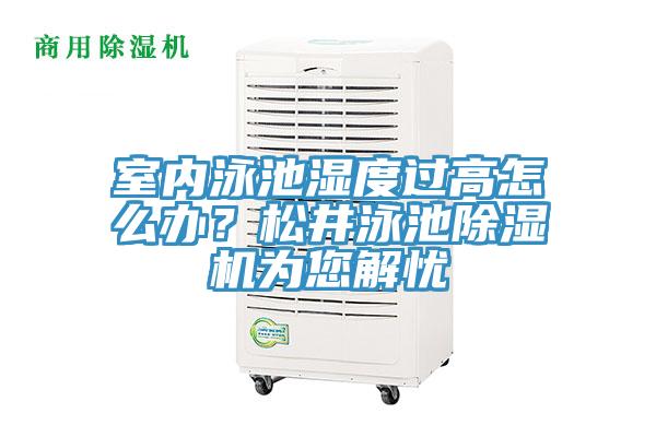 室内泳池湿度过高怎么办？松井泳池除湿机为您解忧