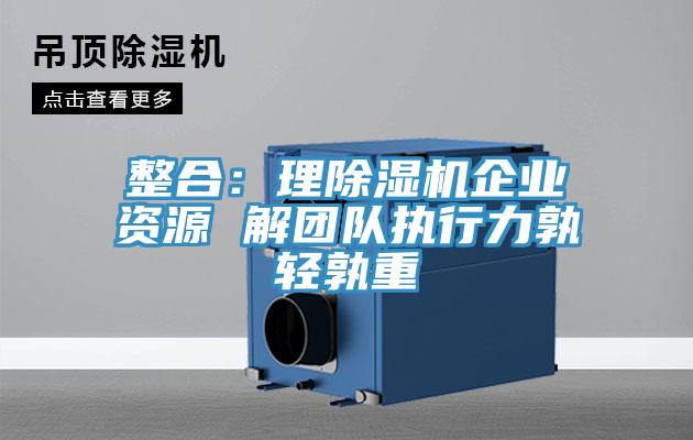 整合：理除湿机企业资源 解团队执行力孰轻孰重