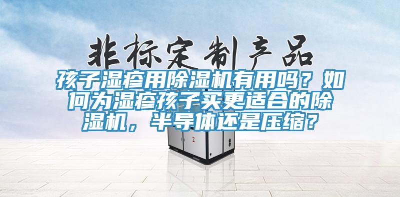 孩子湿疹用除湿机有用吗？如何为湿疹孩子买更适合的除湿机，半导体还是压缩？