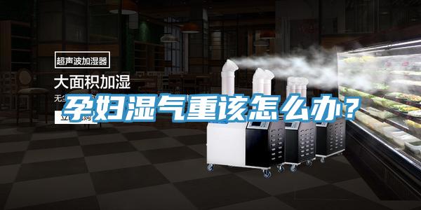 孕妇湿气重该怎么办？