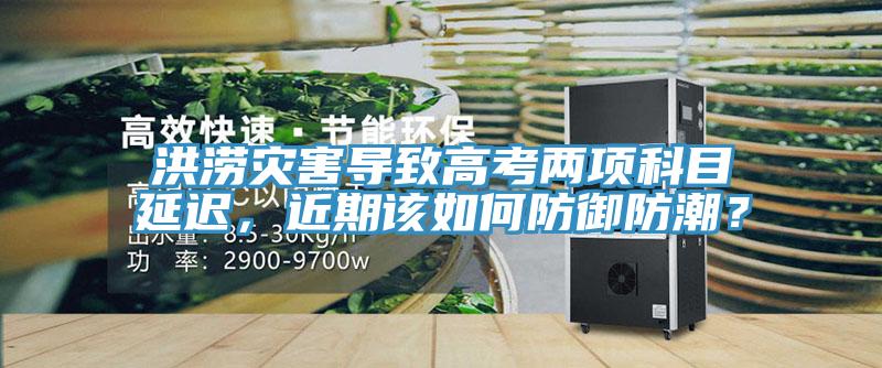 洪涝灾害导致高考两项科目延迟，近期该如何防御防潮？