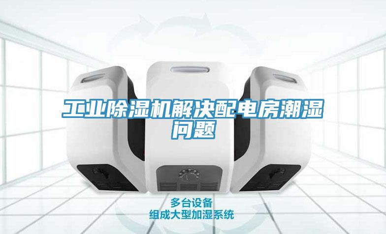 工业除湿机解决配电房潮湿问题