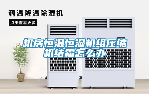 机房恒温恒湿机组压缩机结霜怎么办