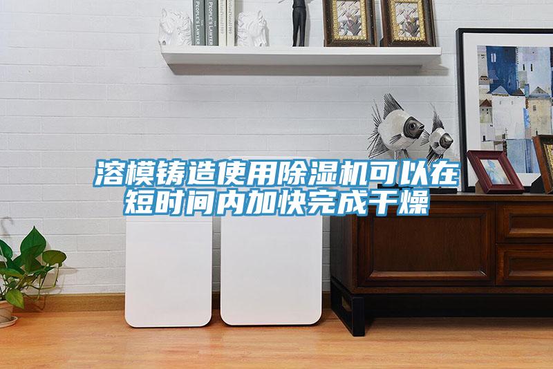 溶模铸造使用除湿机可以在短时间内加快完成干燥