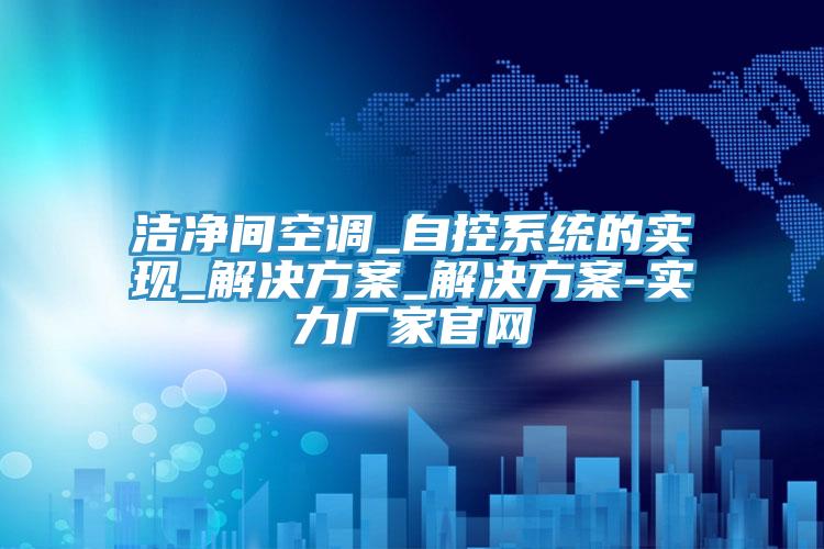 洁净间空调_自控系统的实现_解决方案_解决方案-实力厂家官网