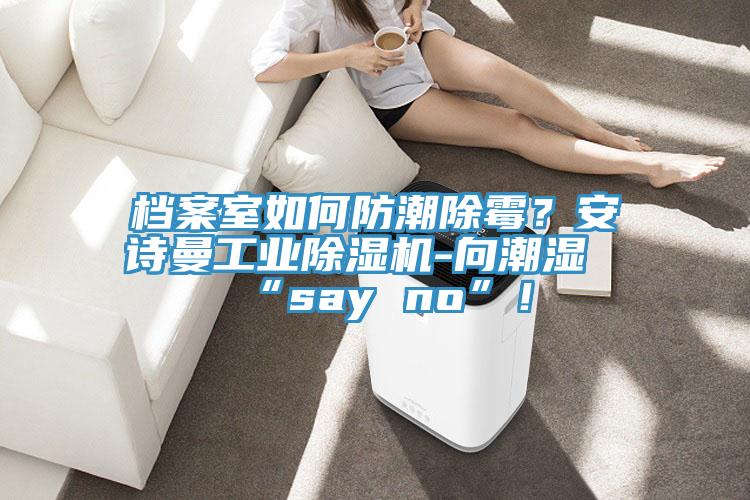 档案室如何防潮除霉？安诗曼工业除湿机-向潮湿“say no”！