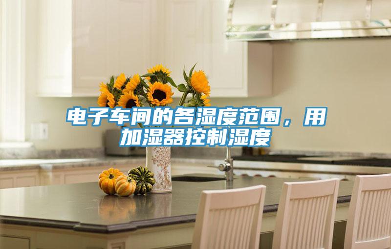 电子车间的各湿度范围，用加湿器控制湿度