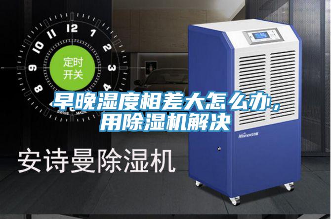 早晚湿度相差大怎么办，用除湿机解决