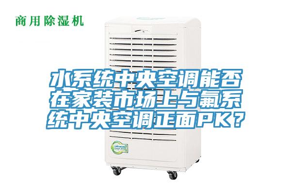 水系统中央空调能否在家装市场上与氟系统中央空调正面PK？