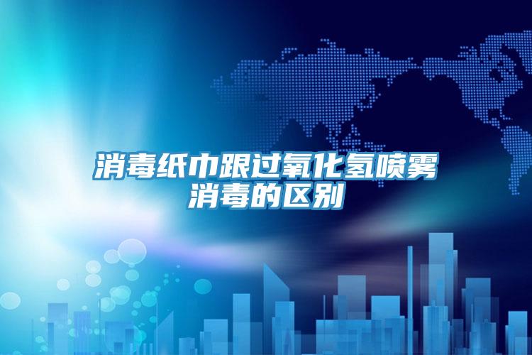 消毒纸巾跟过氧化氢喷雾消毒的区别