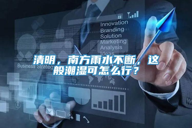 清明，南方雨水不断，这般潮湿可怎么行？
