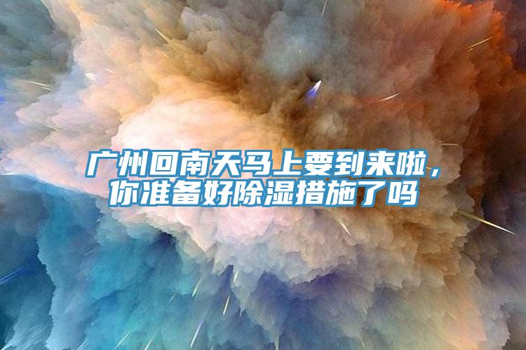 广州回南天马上要到来啦，你准备好除湿措施了吗