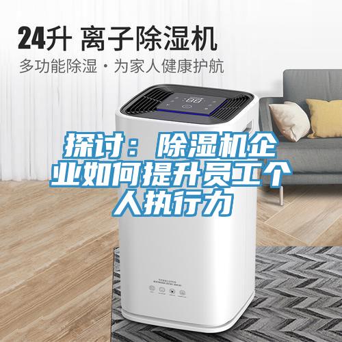 探讨：除湿机企业如何提升员工个人执行力