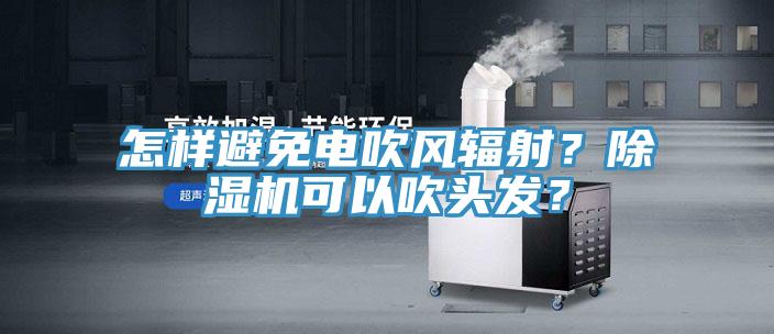 怎样避免电吹风辐射？除湿机可以吹头发？