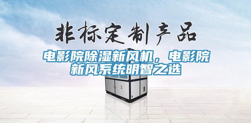 电影院除湿新风机，电影院新风系统明智之选