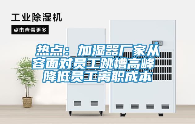 热点：加湿器厂家从容面对员工跳槽高峰 降低员工离职成本