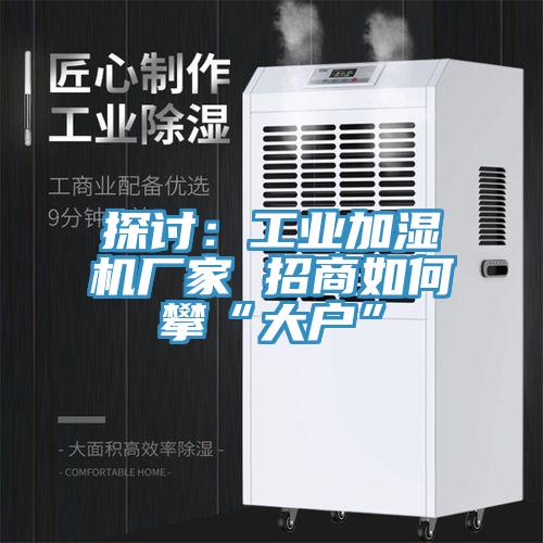 探讨：工业加湿机厂家 招商如何攀“大户”