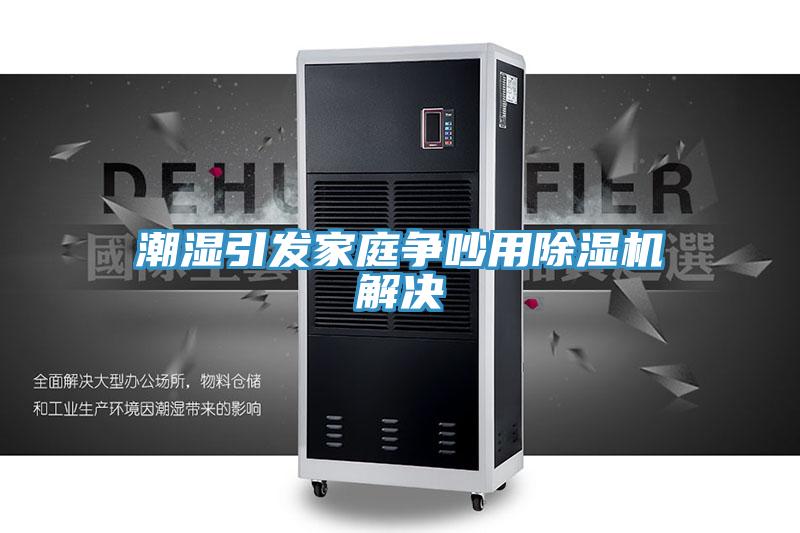潮湿引发家庭争吵用除湿机解决