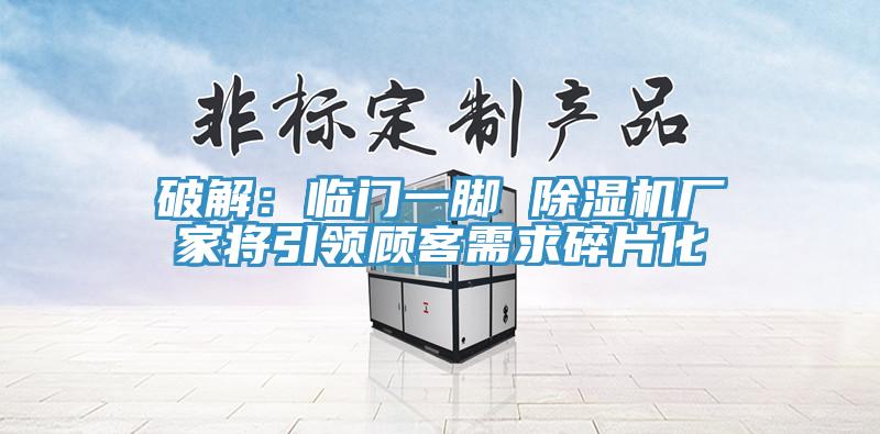 破解：临门一脚 除湿机厂家将引领顾客需求碎片化
