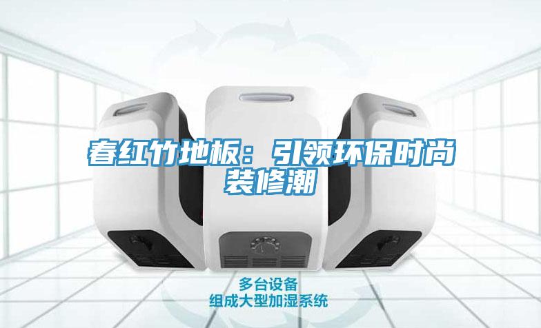 春红竹地板：引领环保时尚装修潮
